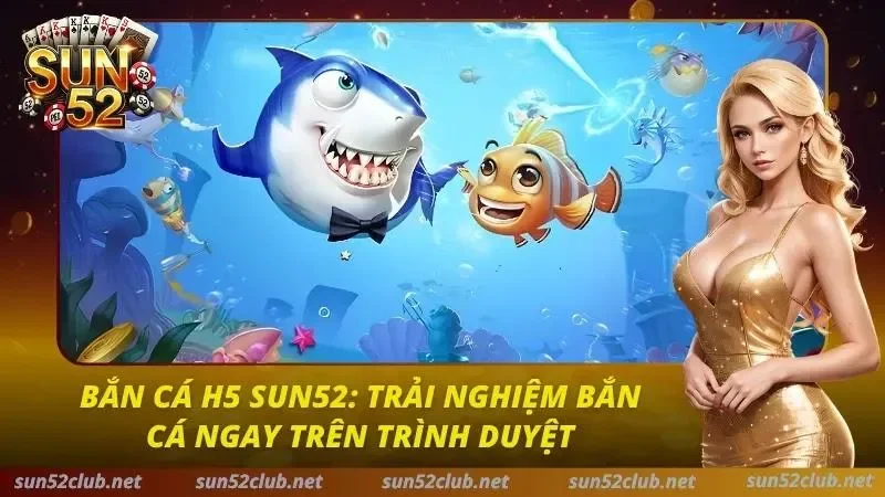 Bắn Cá H5 Sun52: Trải Nghiệm Bắn Cá Ngay Trên Trình Duyệt 3 Bắn Cá H5 Sun52