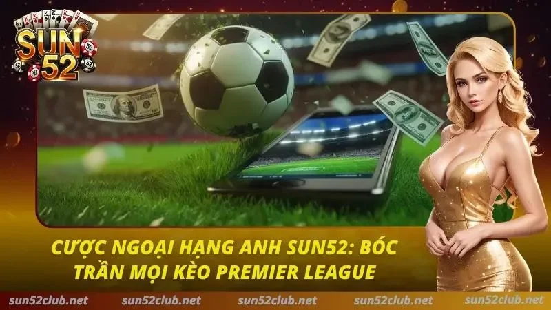 Cược Ngoại Hạng Anh Sun52: Bóc Trần Mọi Kèo Premier League 1 Cược Ngoại Hạng Anh Sun52
