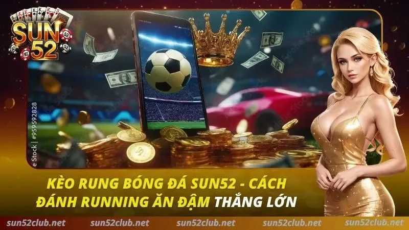 Kèo Rung Bóng Đá Sun52 - Cách Đánh Running Ăn Đậm Thắng Lớn 3 Kèo Rung Bóng Đá Sun52