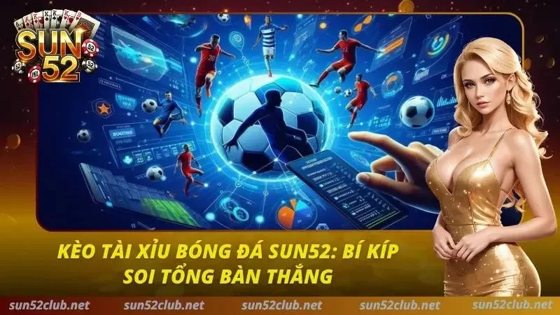 Kèo Tài Xỉu Bóng Đá Sun52: Bí Kíp Soi Tổng Bàn Thắng 4 Kèo Tài Xỉu Bóng Đá Sun52