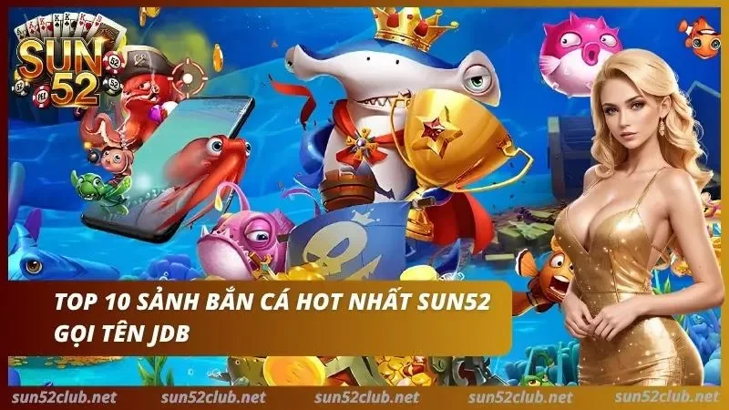 Top 10 Sảnh Bắn Cá Hot Nhất Sun52 - Thiên Đường Năm 2026 5 Bắn cá JDB giúp cược thủ đổi đời